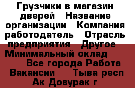 Грузчики в магазин дверей › Название организации ­ Компания-работодатель › Отрасль предприятия ­ Другое › Минимальный оклад ­ 17 000 - Все города Работа » Вакансии   . Тыва респ.,Ак-Довурак г.
